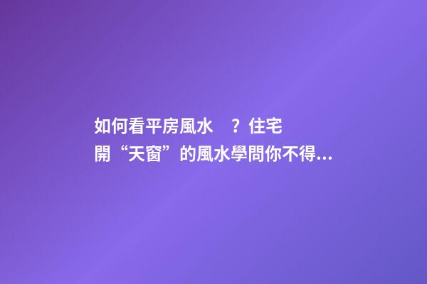 如何看平房風水？住宅開“天窗”的風水學問你不得不懂